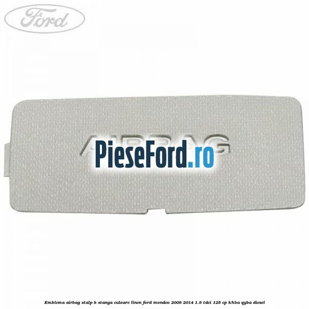 Emblema Airbag stalp B stanga culoare linen Ford Mondeo 2008-2014 1.8 TDCi 125 cp Emblema Airbag stalp B stanga culoare linen Ford Mondeo 2008-2014 1.8 TDCi 125 cp KHBA, QYBA diesel