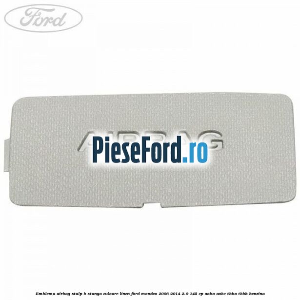 Emblema Airbag stalp B stanga culoare linen Ford Mondeo 2008-2014 2.0 145 cp AOBA, AOBC, TBBA, TBBB benzina