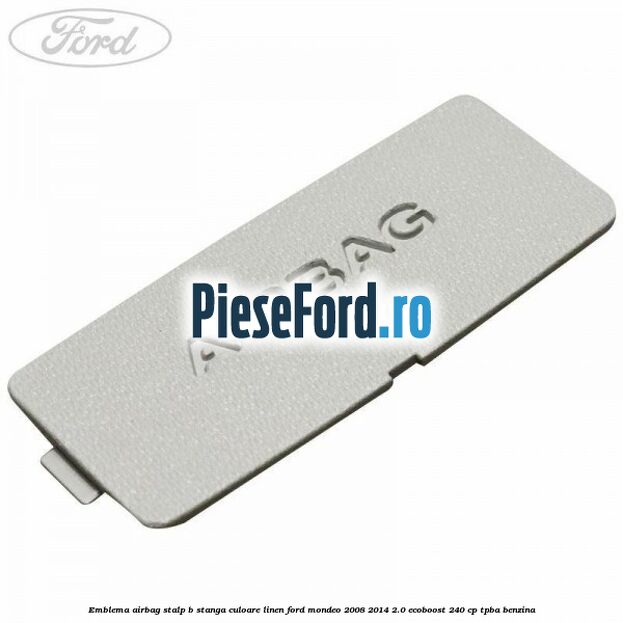 Emblema Airbag stalp B stanga culoare linen Ford Mondeo 2008-2014 2.0 EcoBoost 240 cp Emblema Airbag stalp B stanga culoare linen Ford Mondeo 2008-2014 2.0 EcoBoost 240 cp TPBA benzina