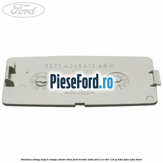 Emblema Airbag stalp B stanga culoare linen Ford Mondeo 2008-2014 2.0 TDCi 115 cp Emblema Airbag stalp B stanga culoare linen Ford Mondeo 2008-2014 2.0 TDCi 115 cp KLBA, LPBA, TYBA diesel