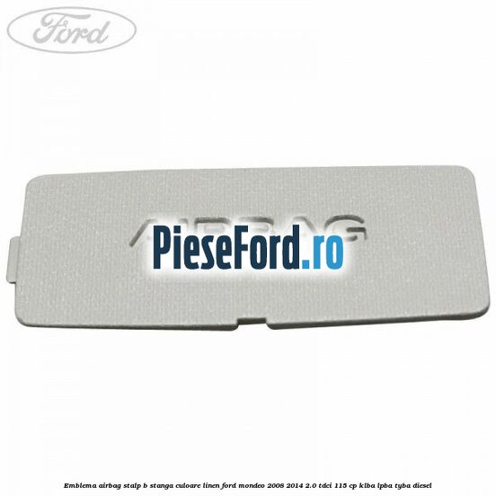 Emblema Airbag stalp B stanga culoare linen Ford Mondeo 2008-2014 2.0 TDCi 115 cp Emblema Airbag stalp B stanga culoare linen Ford Mondeo 2008-2014 2.0 TDCi 115 cp KLBA, LPBA, TYBA diesel