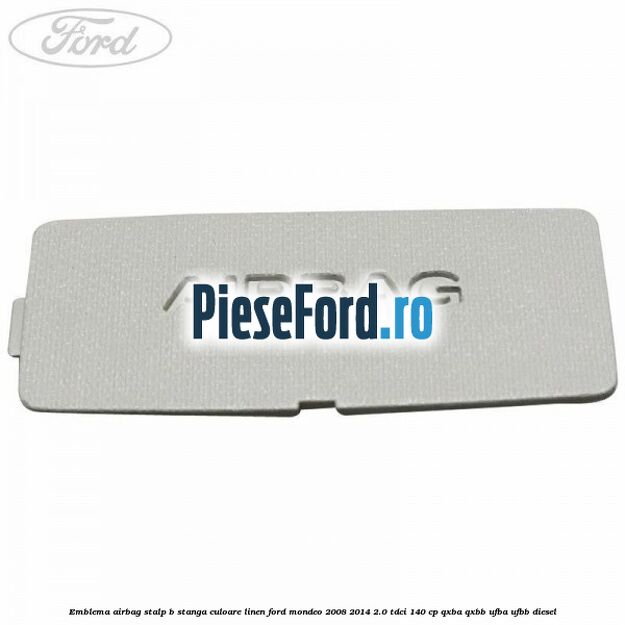 Emblema Airbag stalp B stanga culoare linen Ford Mondeo 2008-2014 2.0 TDCi 140 cp QXBA, QXBB, UFBA, UFBB diesel