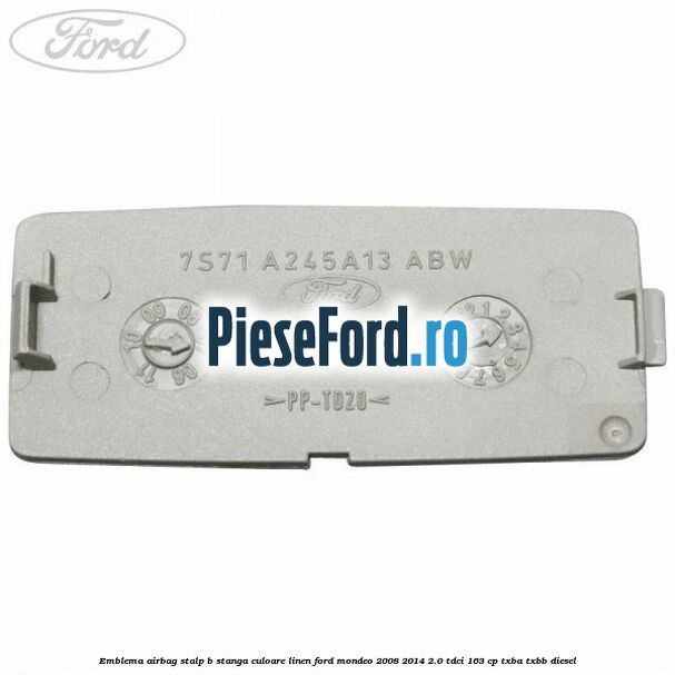 Emblema Airbag stalp B stanga culoare linen Ford Mondeo 2008-2014 2.0 TDCi 163 cp Emblema Airbag stalp B stanga culoare linen Ford Mondeo 2008-2014 2.0 TDCi 163 cp TXBA, TXBB diesel