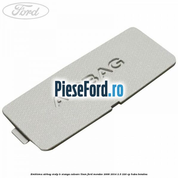 Emblema Airbag stalp B stanga culoare linen Ford Mondeo 2008-2014 2.5 220 cp HUBA benzina