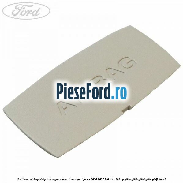 Emblema Airbag stalp B stanga culoare linnen Ford Focus 2004-2007 1.6 TDCi 109 cp G8DA, G8DB, G8DD, G8DE, G8DF diesel