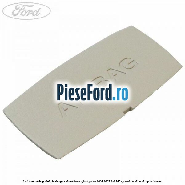 Emblema Airbag stalp B stanga culoare linnen Ford Focus 2004-2007 2.0 145 cp AODA, AODB, AODE, SYDA benzina