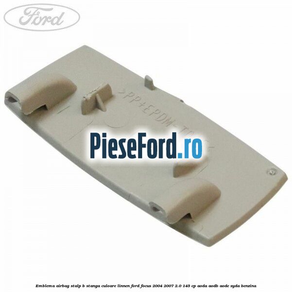 Emblema Airbag stalp B stanga culoare linnen Ford Focus 2004-2007 2.0 145 cp AODA, AODB, AODE, SYDA benzina