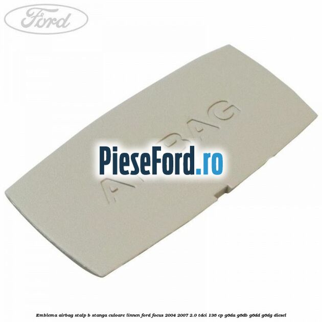 Emblema Airbag stalp B stanga culoare linnen Ford Focus 2004-2007 2.0 TDCi 136 cp G6DA, G6DB, G6DD, G6DG diesel