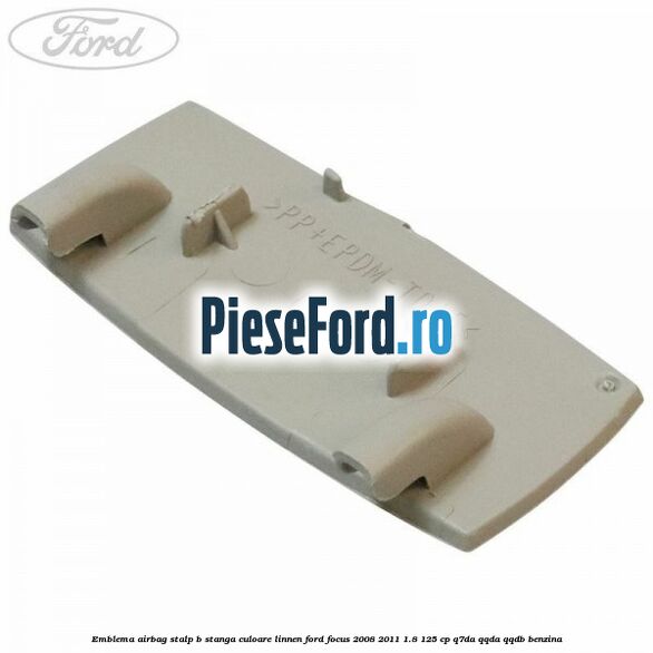 Emblema Airbag stalp B stanga culoare linnen Ford Focus 2008-2011 1.8 125 cp Emblema Airbag stalp B stanga culoare linnen Ford Focus 2008-2011 1.8 125 cp Q7DA, QQDA, QQDB benzina