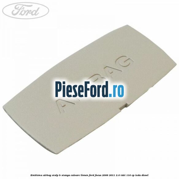 Emblema Airbag stalp B stanga culoare linnen Ford Focus 2008-2011 2.0 TDCi 110 cp Emblema Airbag stalp B stanga culoare linnen Ford Focus 2008-2011 2.0 TDCi 110 cp IXDA diesel