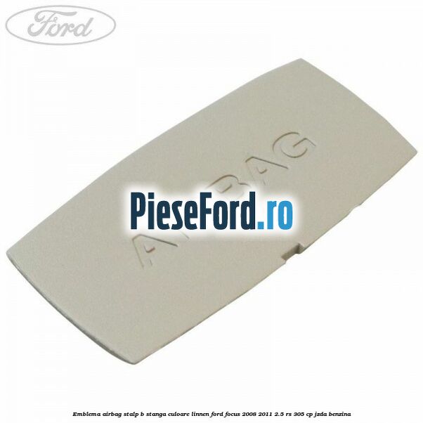 Emblema Airbag stalp B stanga culoare linnen Ford Focus 2008-2011 2.5 RS 305 cp JZDA benzina