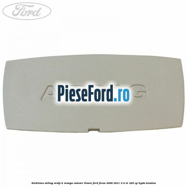 Emblema Airbag stalp B stanga culoare linnen Ford Focus 2008-2011 2.5 ST 225 cp HYDA benzina