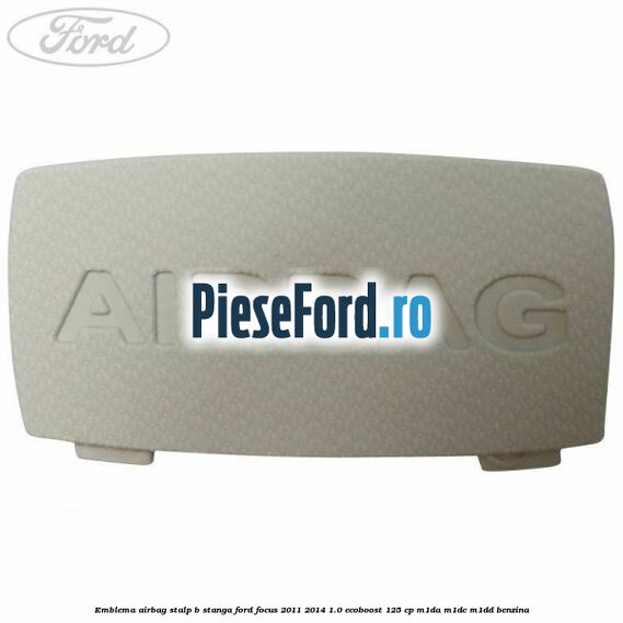 Emblema Airbag stalp B stanga Ford Focus 2011-2014 1.0 EcoBoost 125 cp Emblema Airbag stalp B stanga Ford Focus 2011-2014 1.0 EcoBoost 125 cp M1DA, M1DC, M1DD benzina