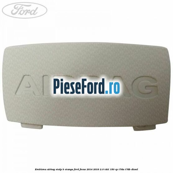 Emblema Airbag stalp B stanga Ford Focus 2014-2018 2.0 TDCi 150 cp T7DA, T7DB diesel