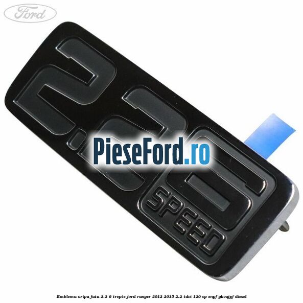 Emblema aripa fata 2.2 6 trepte Ford Ranger 2012-2015 2.2 TDCi 120 cp ENPF, GBVAJPF diesel