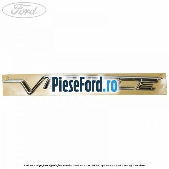 Emblema aripa fata Vignale Ford Mondeo 2014-2018 2.0 TDCi 150 cp Emblema aripa fata Vignale Ford Mondeo 2014-2018 2.0 TDCi 150 cp T7CA, T7CC, T7CD, T7CE, T7CF, T7CN diesel