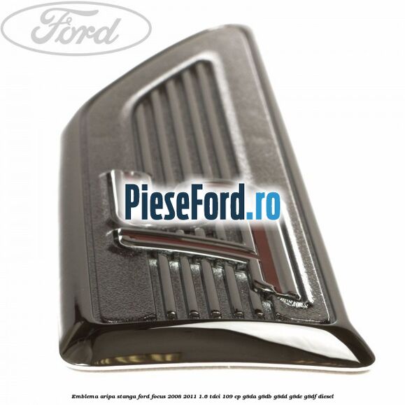 Emblema aripa stanga Ford Focus 2008-2011 1.6 TDCi 109 cp Emblema aripa stanga Ford Focus 2008-2011 1.6 TDCi 109 cp G8DA, G8DB, G8DD, G8DE, G8DF diesel