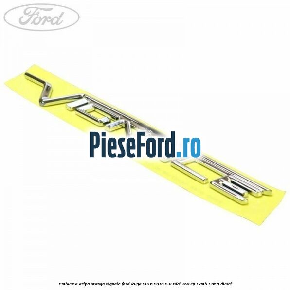 Emblema aripa stanga Vignale Ford Kuga 2016-2018 2.0 TDCi 150 cp T7MB, T7MA diesel