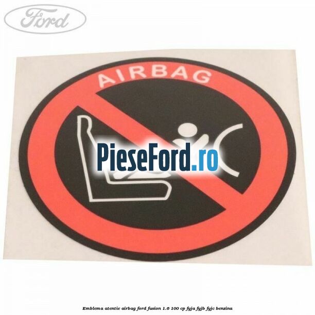 Emblema atentie airbag Ford Fusion 1.6 100 cp Emblema atentie airbag Ford Fusion 1.6 100 cp FYJA, FYJB, FYJC benzina