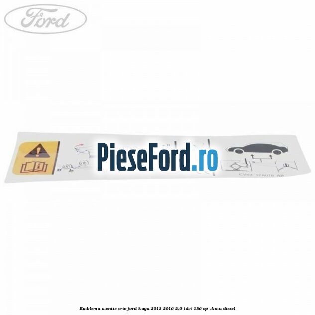 Emblema atentie cric Ford Kuga 2013-2016 2.0 TDCi 136 cp Emblema atentie cric Ford Kuga 2013-2016 2.0 TDCi 136 cp UKMA diesel