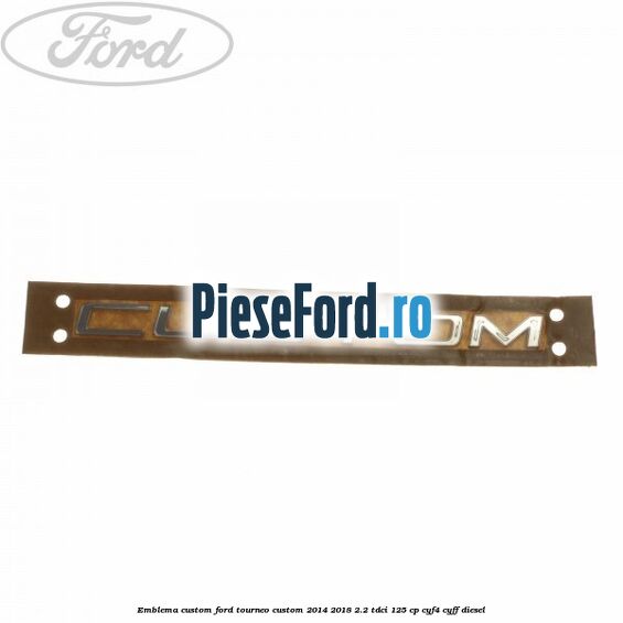 Emblema CUSTOM Ford Tourneo Custom 2014-2018 2.2 TDCi 125 cp CYF4, CYFF diesel