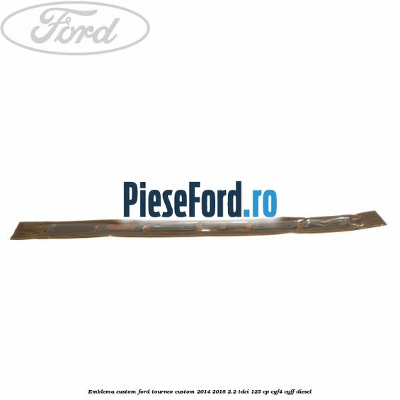 Emblema CUSTOM Ford Tourneo Custom 2014-2018 2.2 TDCi 125 cp CYF4, CYFF diesel