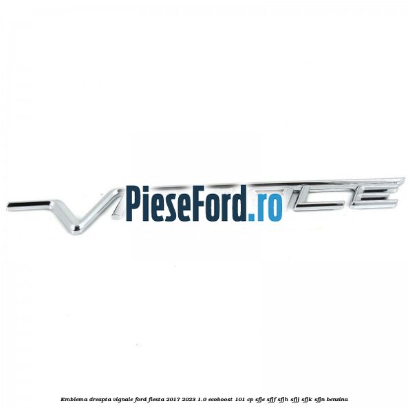 Emblema dreapta Vignale Ford Fiesta 2017-2023 1.0 EcoBoost 101 cp SFJE, SFJF, SFJH, SFJJ, SFJK, SFJN benzina