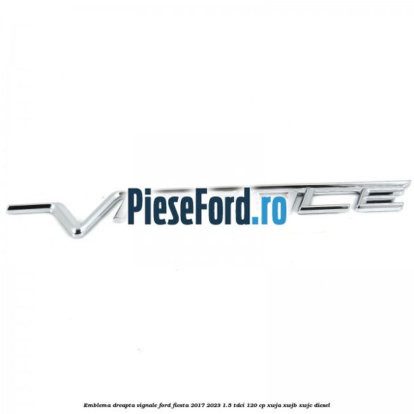 Emblema dreapta Vignale Ford Fiesta 2017-2023 1.5 TDCi 120 cp XWJA, XWJB, XWJC diesel