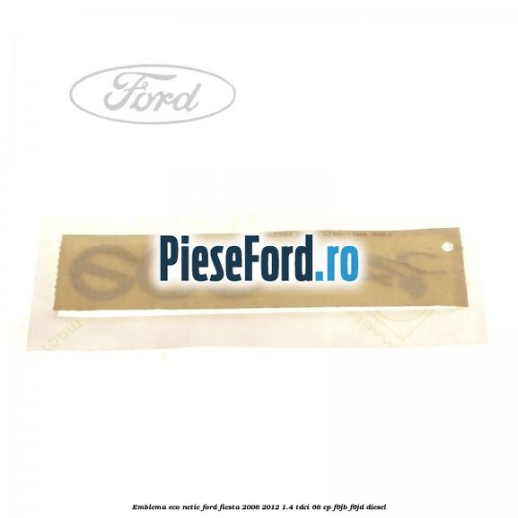 Emblema ECO netic Ford Fiesta 2008-2012 1.4 TDCi 68 cp F6JB, F6JD diesel