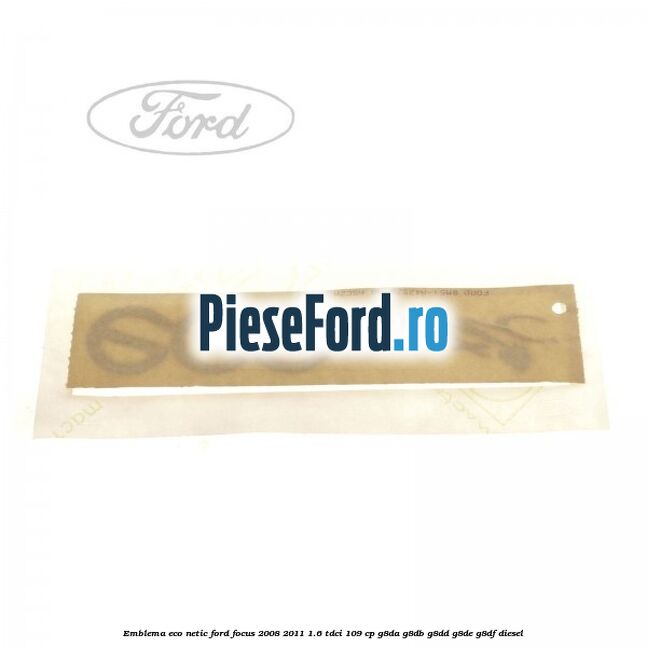 Emblema ECO netic Ford Focus 2008-2011 1.6 TDCi 109 cp Emblema ECO netic Ford Focus 2008-2011 1.6 TDCi 109 cp G8DA, G8DB, G8DD, G8DE, G8DF diesel