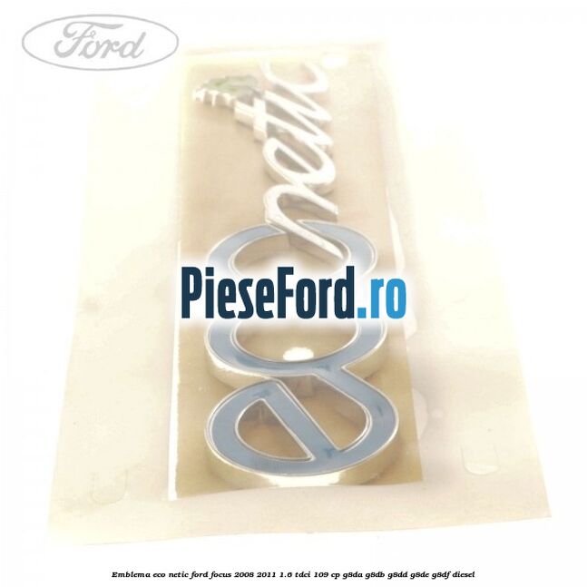 Emblema ECO netic Ford Focus 2008-2011 1.6 TDCi 109 cp Emblema ECO netic Ford Focus 2008-2011 1.6 TDCi 109 cp G8DA, G8DB, G8DD, G8DE, G8DF diesel