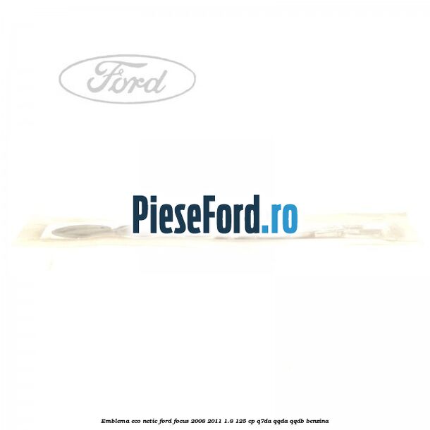 Emblema ECO netic Ford Focus 2008-2011 1.8 125 cp Q7DA, QQDA, QQDB benzina