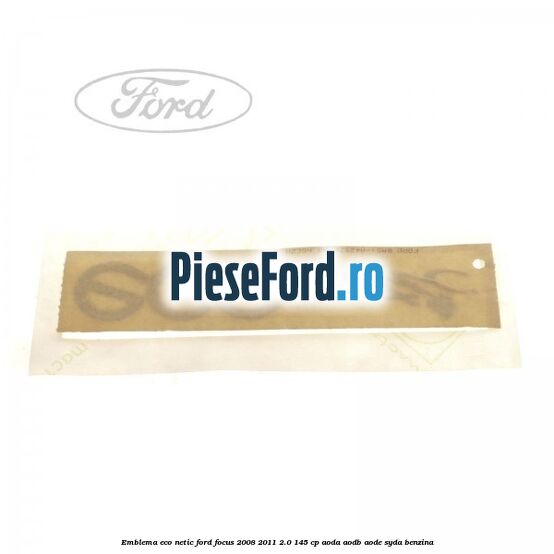 Emblema ECO netic Ford Focus 2008-2011 2.0 145 cp AODA, AODB, AODE, SYDA benzina