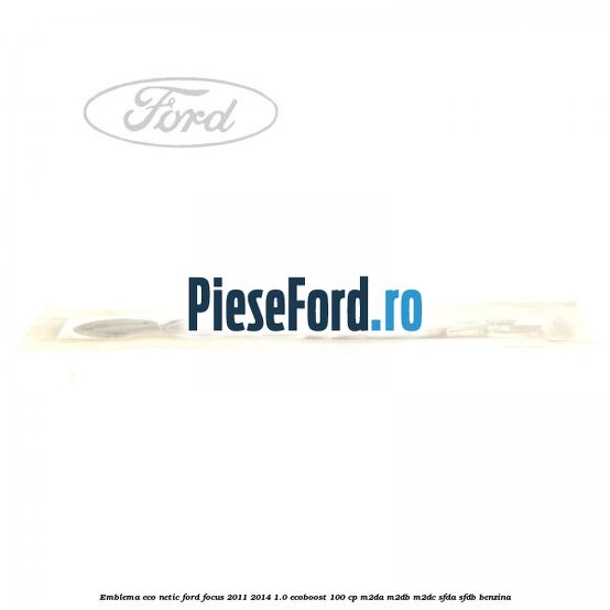 Emblema ECO netic Ford Focus 2011-2014 1.0 EcoBoost 100 cp M2DA, M2DB, M2DC, SFDA, SFDB benzina