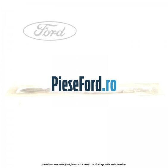 Emblema ECO netic Ford Focus 2011-2014 1.6 Ti 85 cp Emblema ECO netic Ford Focus 2011-2014 1.6 Ti 85 cp XTDA, XTDB benzina