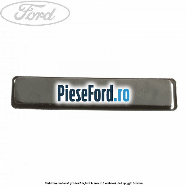 Emblema EcoBoost gri deschis Ford B-Max 1.0 EcoBoost 140 cp YYJC benzina
