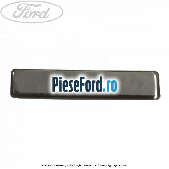 Emblema EcoBoost gri deschis Ford B-Max 1.6 Ti 105 cp IQJA, IQJC benzina
