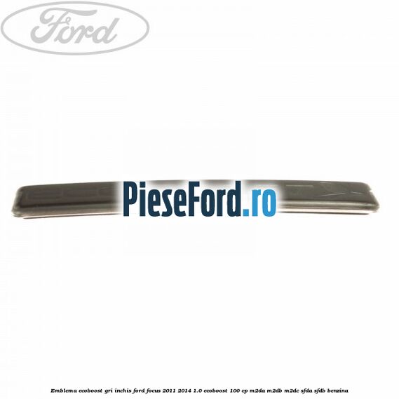 Emblema Ecoboost gri inchis Ford Focus 2011-2014 1.0 EcoBoost 100 cp Emblema Ecoboost gri inchis Ford Focus 2011-2014 1.0 EcoBoost 100 cp M2DA, M2DB, M2DC, SFDA, SFDB benzina