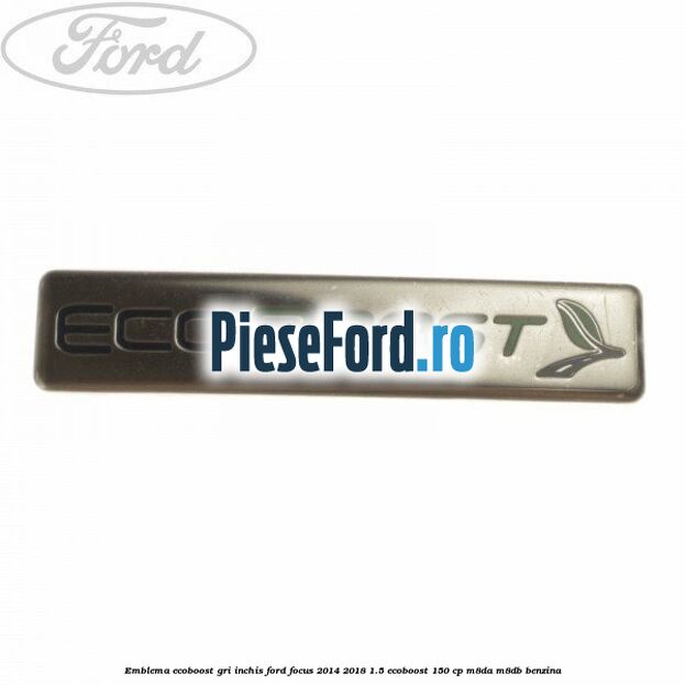 Emblema Ecoboost gri inchis Ford Focus 2014-2018 1.5 EcoBoost 150 cp Emblema Ecoboost gri inchis Ford Focus 2014-2018 1.5 EcoBoost 150 cp M8DA, M8DB benzina