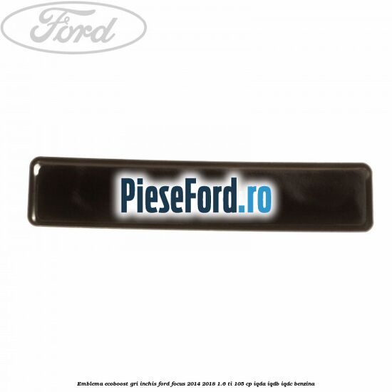 Emblema Ecoboost gri inchis Ford Focus 2014-2018 1.6 Ti 105 cp IQDA, IQDB, IQDC benzina
