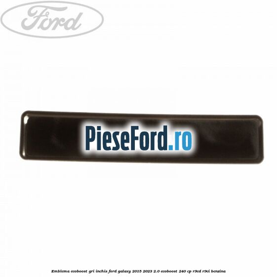 Emblema Ecoboost gri inchis Ford Galaxy 2015-2023 2.0 EcoBoost 240 cp Emblema Ecoboost gri inchis Ford Galaxy 2015-2023 2.0 EcoBoost 240 cp R9CD, R9CI benzina