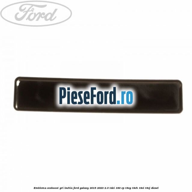 Emblema Ecoboost gri inchis Ford Galaxy 2015-2023 2.0 TDCi 180 cp Emblema Ecoboost gri inchis Ford Galaxy 2015-2023 2.0 TDCi 180 cp T8CG, T8CH, T8CI, T8CJ diesel