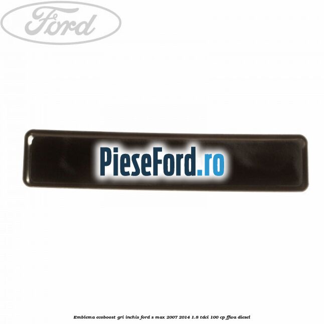 Emblema Ecoboost gri inchis Ford S-Max 2007-2014 1.8 TDCi 100 cp Emblema Ecoboost gri inchis Ford S-Max 2007-2014 1.8 TDCi 100 cp FFWA diesel
