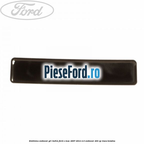 Emblema Ecoboost gri inchis Ford S-Max 2007-2014 2.0 EcoBoost 203 cp Emblema Ecoboost gri inchis Ford S-Max 2007-2014 2.0 EcoBoost 203 cp TNWA benzina
