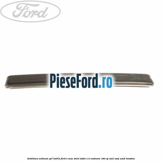 Emblema Ecoboost gri inchis Ford S-Max 2015-2023 1.5 EcoBoost 160 cp Emblema Ecoboost gri inchis Ford S-Max 2015-2023 1.5 EcoBoost 160 cp UNCI, UNCJ, UNCK benzina