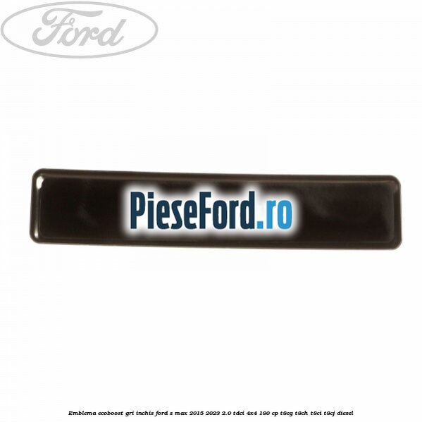 Emblema Ecoboost gri inchis Ford S-Max 2015-2023 2.0 TDCi 4x4 180 cp Emblema Ecoboost gri inchis Ford S-Max 2015-2023 2.0 TDCi 4x4 180 cp T8CG, T8CH, T8CI, T8CJ diesel