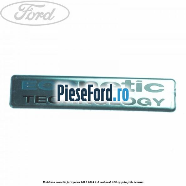 Emblema Econetic Ford Focus 2011-2014 1.6 EcoBoost 182 cp Emblema Econetic Ford Focus 2011-2014 1.6 EcoBoost 182 cp JTDA, JTDB benzina