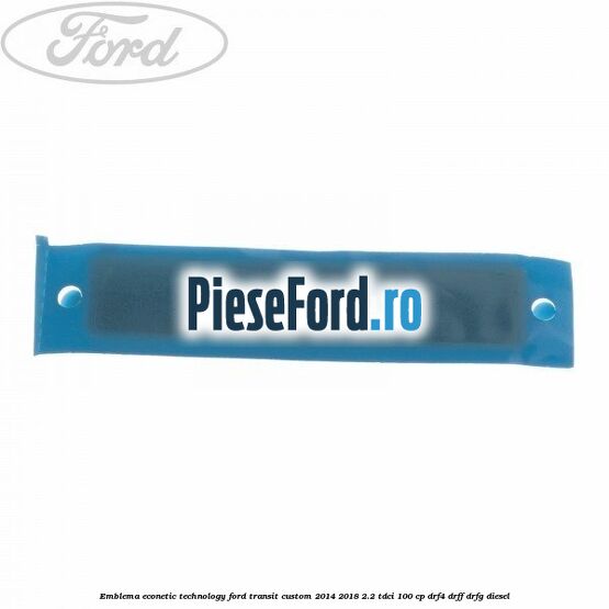 Emblema Econetic Technology Ford Transit Custom 2014-2018 2.2 TDCi 100 cp DRF4, DRFF, DRFG diesel