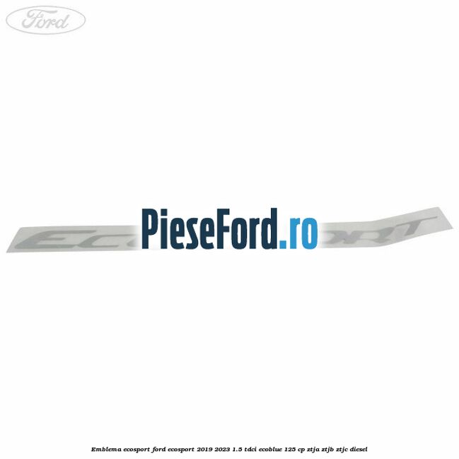 Emblema ECOSPORT Ford EcoSport 2019-2023 1.5 TDCi EcoBlue 125 cp Emblema ECOSPORT Ford EcoSport 2019-2023 1.5 TDCi EcoBlue 125 cp ZTJA, ZTJB, ZTJC diesel