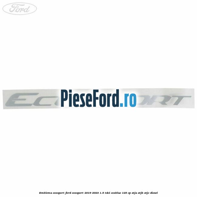 Emblema ECOSPORT Ford EcoSport 2019-2023 1.5 TDCi EcoBlue 125 cp Emblema ECOSPORT Ford EcoSport 2019-2023 1.5 TDCi EcoBlue 125 cp ZTJA, ZTJB, ZTJC diesel